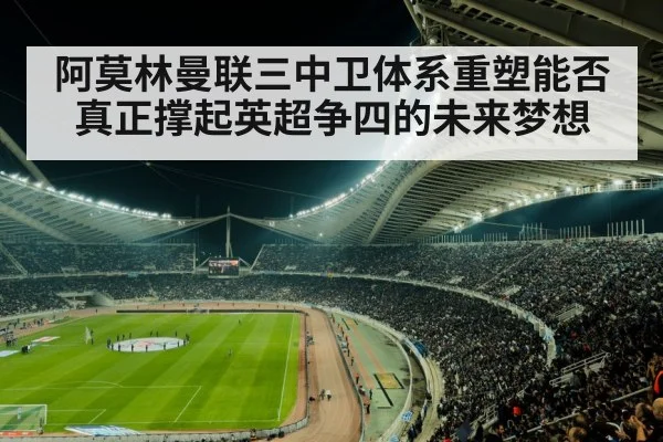 阿莫林曼联三中卫体系重塑能否真正撑起英超争四的未来梦想