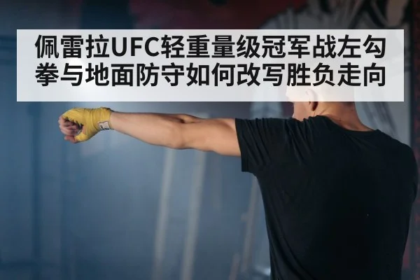 佩雷拉UFC轻重量级冠军战左勾拳与地面防守如何改写胜负走向