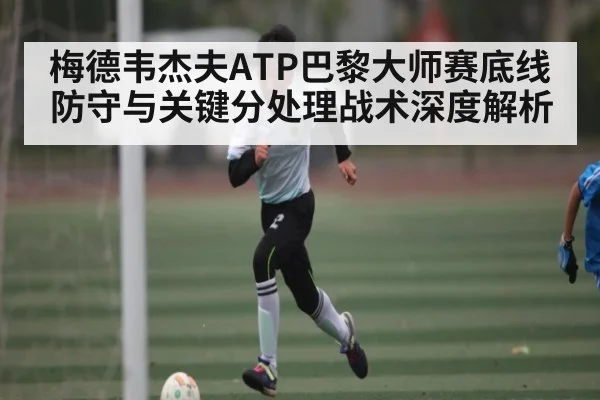 梅德韦杰夫ATP巴黎大师赛底线防守与关键分处理战术深度解析