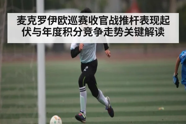 麦克罗伊欧巡赛收官战推杆表现起伏与年度积分竞争走势关键解读